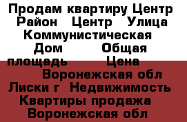 Продам квартиру Центр › Район ­ Центр › Улица ­ Коммунистическая › Дом ­ 23 › Общая площадь ­ 64 › Цена ­ 2 630 000 - Воронежская обл., Лиски г. Недвижимость » Квартиры продажа   . Воронежская обл.